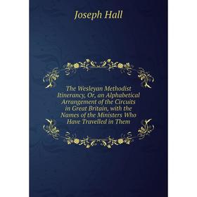 

Книга The Wesleyan Methodist Itinerancy, Or, an Alphabetical Arrangement of the Circuits in Great Britain, with the Names of the Ministers Who Have Tr
