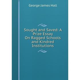 

Книга Sought and Saved: A Prize Essay On Ragged Schools and Kindred Institutions