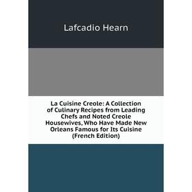 

Книга La Cuisine Creole: A Collection of Culinary Recipes from Leading Chefs and Noted Creole Housewives, Who Have Made New Orleans Famous for Its Cui