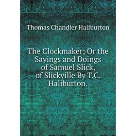 

Книга The Clockmaker; Or the Sayings and Doings of Samuel Slick, of Slickville By T.C. Haliburton