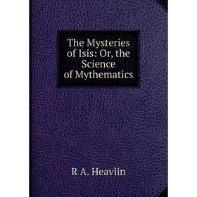 

Книга The Mysteries of Isis: Or, the Science of Mythematics