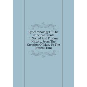 

Книга Synchronology Of The Principal Events In Sacred And Profane History, From The Creation Of Man, To The Present Time