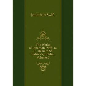 

Книга The Works of Jonathan Swift, D.D., Dean of St. Patrick's, Dublin, Volume 6