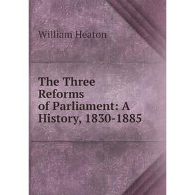 

Книга The Three Reforms of Parliament: A History, 1830-1885