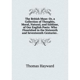 

Книга The British Muse: Or, a Collection of Thoughts, Moral, Natural, and Sublime, of Our English Poets: Who Flourished in the Sixteenth and Seventeen