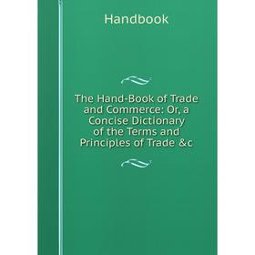 

Книга The Hand-Book of Trade and Commerce: Or, a Concise Dictionary of the Terms and Principles of Trade &c