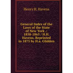 

Книга General Index of the Laws of the State of New York.: 1858-1865 / H.H. Havens, Reprinted in 1875 by H.a. Glidden