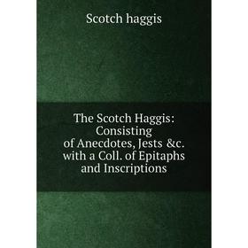 

Книга The Scotch Haggis: Consisting of Anecdotes, Jests &c. with a Coll. of Epitaphs and Inscriptions