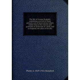 

Книга The life of George Peabody; containing a record of those princely acts of benevolence which entitle him to the esteem and gratitude of all frien