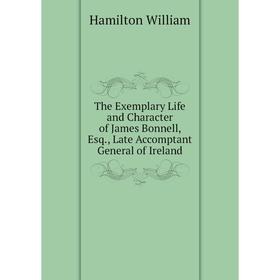 

Книга The Exemplary Life and Character of James Bonnell, Esq., Late Accomptant General of Ireland