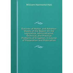 

Книга Outlines of Matter, and Advance-Sheets of the Report On the Legislative, Administrative, Technical, and Practical Problems of Irrigation