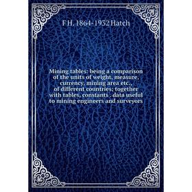 

Книга Mining tables: being a comparison of the units of weight, measure, currency, mining area etc, of different countries; together with tables, cons