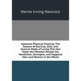 

Книга Japanese Physical Training: The System of Exercise, Diet, and General Mode of Living That Has Made the Mikado's People the Healthiest, Strongest