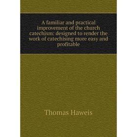 

Книга A familiar and practical improvement of the church catechism: designed to render the work of catechising more easy and profitable