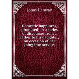 

Книга Domestic happiness, promoted; in a series of discourses from a father to his daughter, on occasion of her going into service