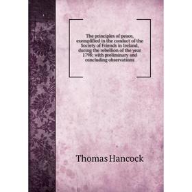 

Книга The principles of peace, exemplified in the conduct of the Society of Friends in Ireland, during the rebellion of the year 1798; with preliminar