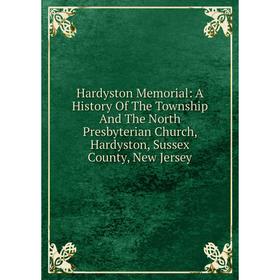 

Книга Hardyston Memorial: A History Of The Township And The North Presbyterian Church, Hardyston, Sussex County, New Jersey