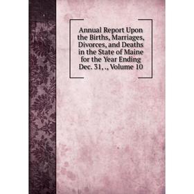 

Книга Annual Report Upon the Births, Marriages, Divorces, and Deaths in the State of Maine for the Year Ending Dec. 31. Volume 10