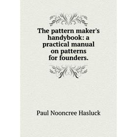 

Книга The pattern maker's handybook: a practical manual on patterns for founders