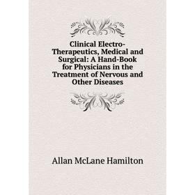

Книга Clinical Electro-Therapeutics, Medical and Surgical: A Hand-Book for Physicians in the Treatment of Nervous and Other Diseases