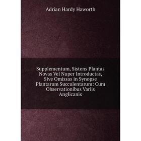 

Книга Supplementum, Sistens Plantas Novas Vel Nuper Introductas, Sive Omissas in Synopse Plantarum Succulentarum: Cum Observationibus Variis Anglicani