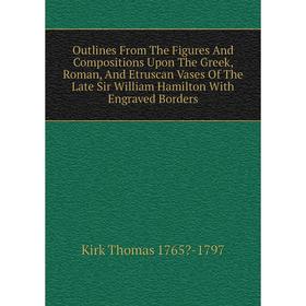 

Книга Outlines From The Figures And Compositions Upon The Greek, Roman, And Etruscan Vases of the Late Sir William Hamilton With Engraved Borders