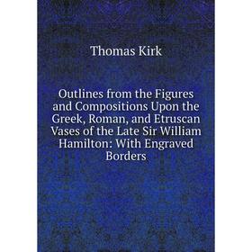 

Книга Outlines from the Figures and Compositions Upon the Greek, Roman, and Etruscan Vases of the Late Sir William Hamilton: With Engraved Borders