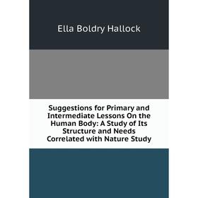 

Книга Suggestions for Primary and Intermediate Lessons On the Human Body: A Study of Its Structure and Needs Correlated with Nature Study