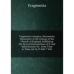 

Книга Fragmenta Liturgica, Documents Illustrative of the Liturgy of the Church of England, Exhibiting the Several Emendations of It and Substitutions