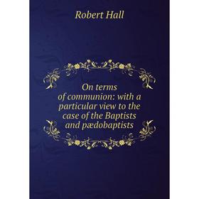 

Книга On terms of communion: with a particular view to the case of the Baptists and pædobaptists