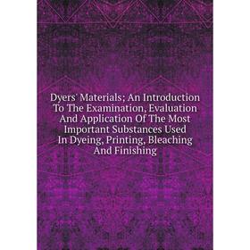 

Книга Dyers' Materials; An Introduction To The Examination, Evaluation And Application Of The Most Important Substances Used In Dyeing, Printing, Blea