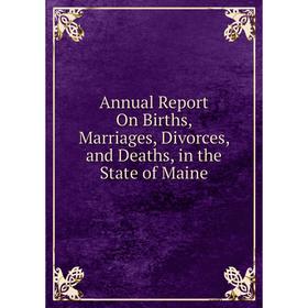 

Книга Annual Report On Births, Marriages, Divorces, and Deaths, in the State of Maine