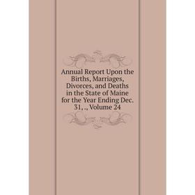 

Книга Annual Report Upon the Births, Marriages, Divorces, and Deaths in the State of Maine for the Year Ending Dec. 31. Volume 24