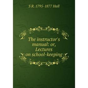 

Книга The instructor's manual: or, Lectures on school-keeping