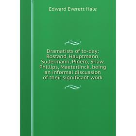 

Книга Dramatists of to-day: Rostand, Hauptmann, Sudermann, Pinero, Shaw, Phillips, Maeterlinck, being an informal discussion of their significant work