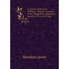 

Книга A memoir of Richard Williams, surgeon: catechist to the Patagonian missionary society in Terra del Fuego