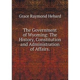 

Книга The Government of Wyoming: The History, Constitution and Administration of Affairs