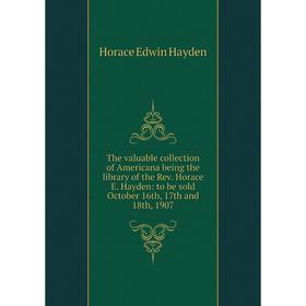 

Книга The valuable collection of Americana being the library of the Rev. Horace E. Hayden: to be sold October 16th, 17th and 18th, 1907