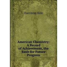 

Книга American Chemistry: A Record of Achievement, the Basis for Future Progress