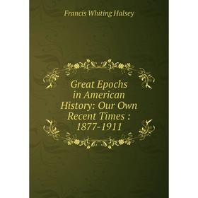 

Книга Great Epochs in American History: Our Own Recent Times: 1877-1911
