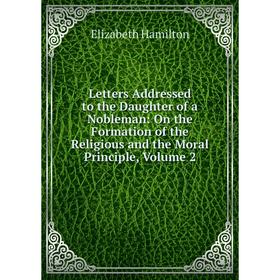 

Книга Letters Addressed to the Daughter of a Nobleman: On the Formation of the Religious and the Moral Principle, Volume 2
