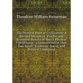 

Книга The Physical Basis of Civilization: A Revised Version of Psychic and Economic Results of Man'S Physical Uprightness. a Demonstration That Two Sm