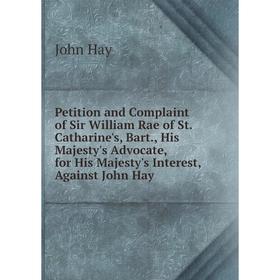 

Книга Petition and Complaint of Sir William Rae of St. Catharine's, Bart., His Majesty's Advocate, for His Majesty's Interest, Against John Hay