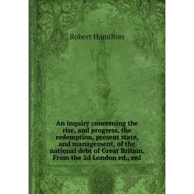 

Книга An inquiry concerning the rise, and progress, the redemption, present state, and management, of the national debt of Great Britain. From the 2d