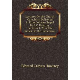 

Книга Lectures On the Church Catechism Delivered in Eton College Chapel By EC Hawtrey Lectures 1-20 of His Series On the Catechism