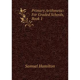 

Книга Primary Arithmetic: For Graded Schools, Book 1