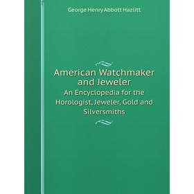 

Книга American Watchmaker and Jeweler. An Encyclopedia for the Horologist, Jeweler, Gold and Silversmiths