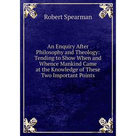 

Книга An Enquiry After Philosophy and Theology: Tending to Show When and Whence Mankind Came at the Knowledge of These Two Important Points