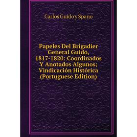 

Книга Papeles Del Brigadier General Guido, 1817-1820: Coordinados Y Anotados Algunos; Vindicación Histórica (Portuguese Edition)