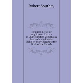 

Книга Vindiciae Ecclesiae Anglicanae: Letters to Charles Butler, Comprising Essays On the Romish Religion and Vindicating the Book of the Church
